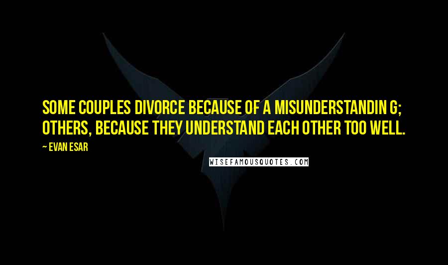 Evan Esar Quotes: Some couples divorce because of a misunderstandin g; others, because they understand each other too well.