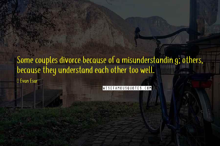 Evan Esar Quotes: Some couples divorce because of a misunderstandin g; others, because they understand each other too well.