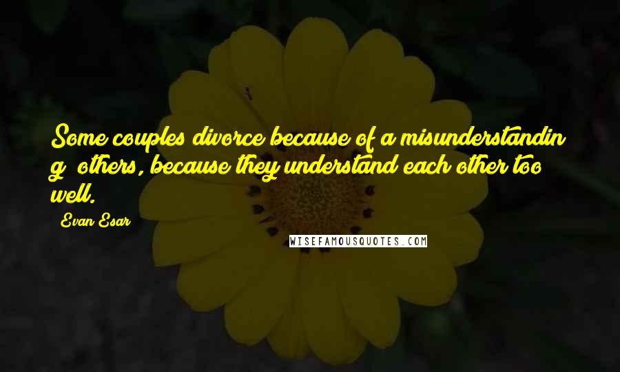 Evan Esar Quotes: Some couples divorce because of a misunderstandin g; others, because they understand each other too well.