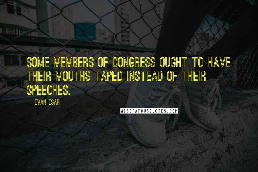 Evan Esar Quotes: Some members of Congress ought to have their mouths taped instead of their speeches.