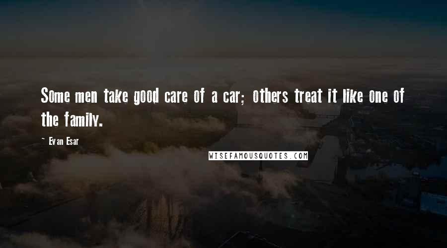 Evan Esar Quotes: Some men take good care of a car; others treat it like one of the family.