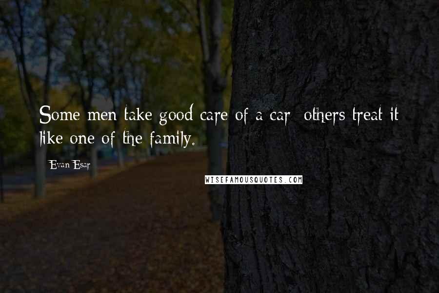 Evan Esar Quotes: Some men take good care of a car; others treat it like one of the family.
