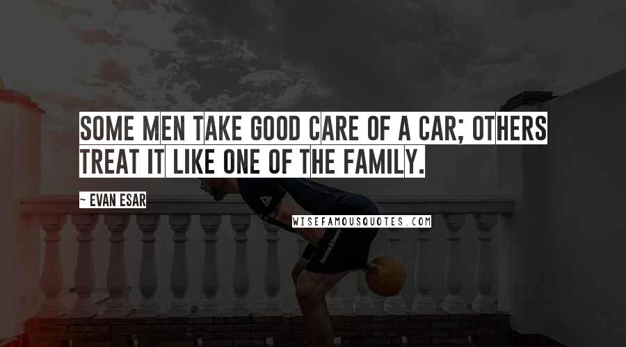 Evan Esar Quotes: Some men take good care of a car; others treat it like one of the family.
