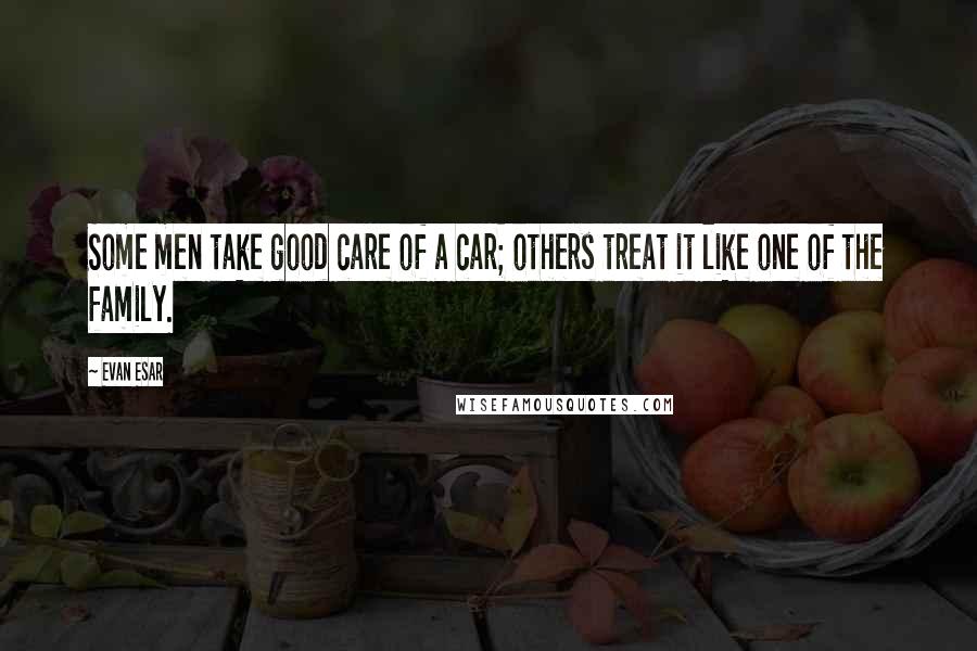 Evan Esar Quotes: Some men take good care of a car; others treat it like one of the family.