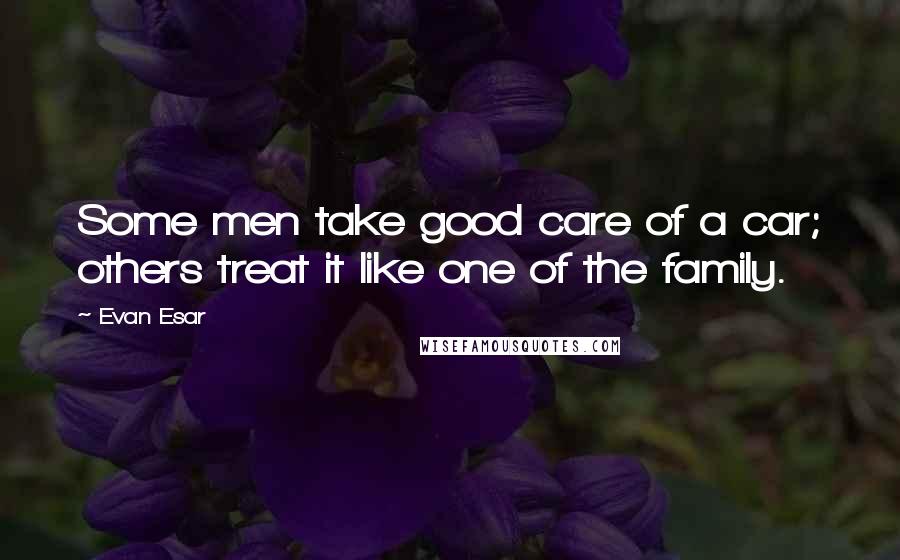 Evan Esar Quotes: Some men take good care of a car; others treat it like one of the family.