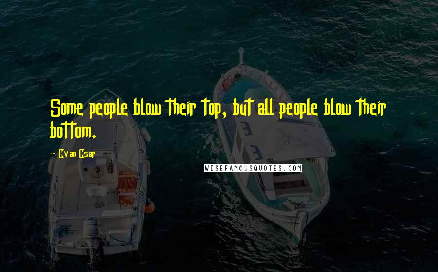 Evan Esar Quotes: Some people blow their top, but all people blow their bottom.