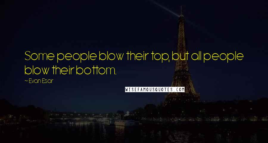 Evan Esar Quotes: Some people blow their top, but all people blow their bottom.