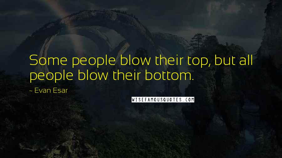Evan Esar Quotes: Some people blow their top, but all people blow their bottom.