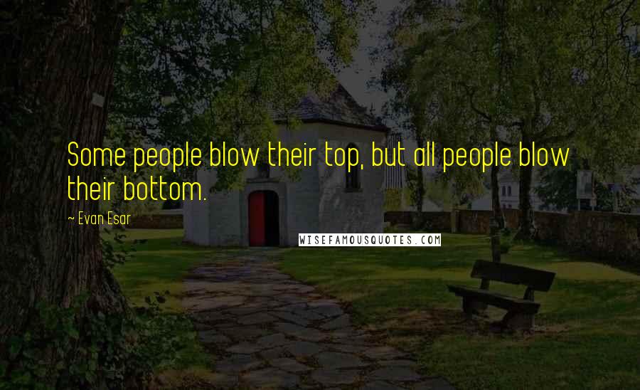 Evan Esar Quotes: Some people blow their top, but all people blow their bottom.