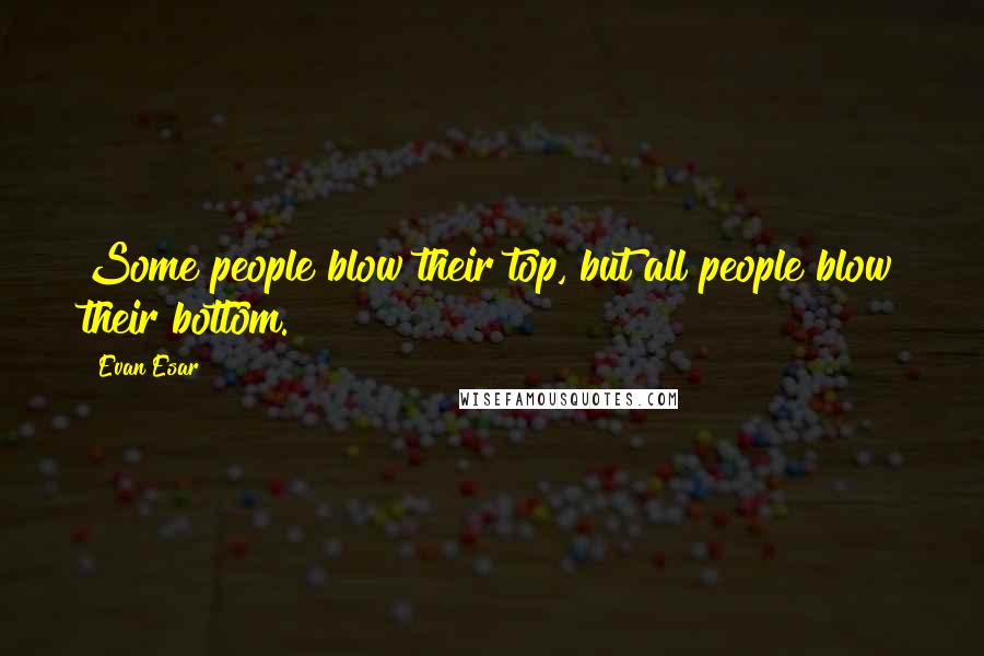 Evan Esar Quotes: Some people blow their top, but all people blow their bottom.