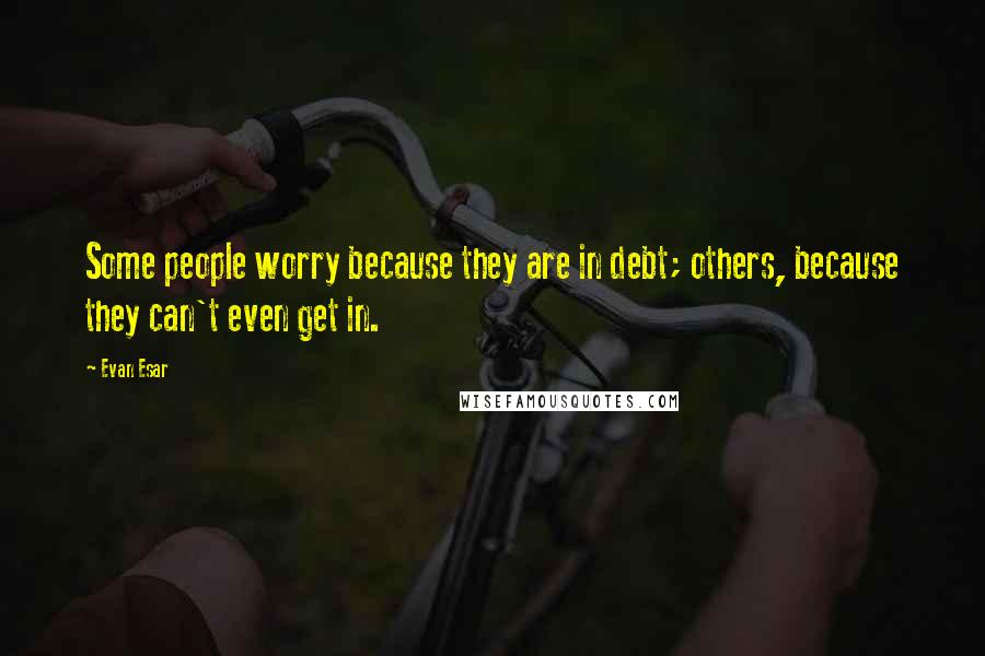 Evan Esar Quotes: Some people worry because they are in debt; others, because they can't even get in.