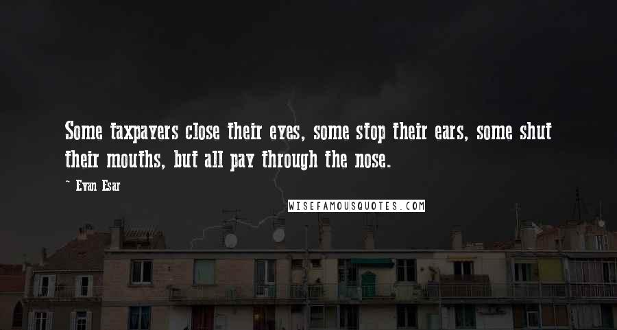 Evan Esar Quotes: Some taxpayers close their eyes, some stop their ears, some shut their mouths, but all pay through the nose.