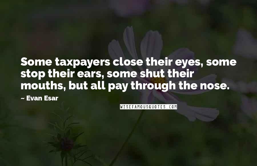 Evan Esar Quotes: Some taxpayers close their eyes, some stop their ears, some shut their mouths, but all pay through the nose.