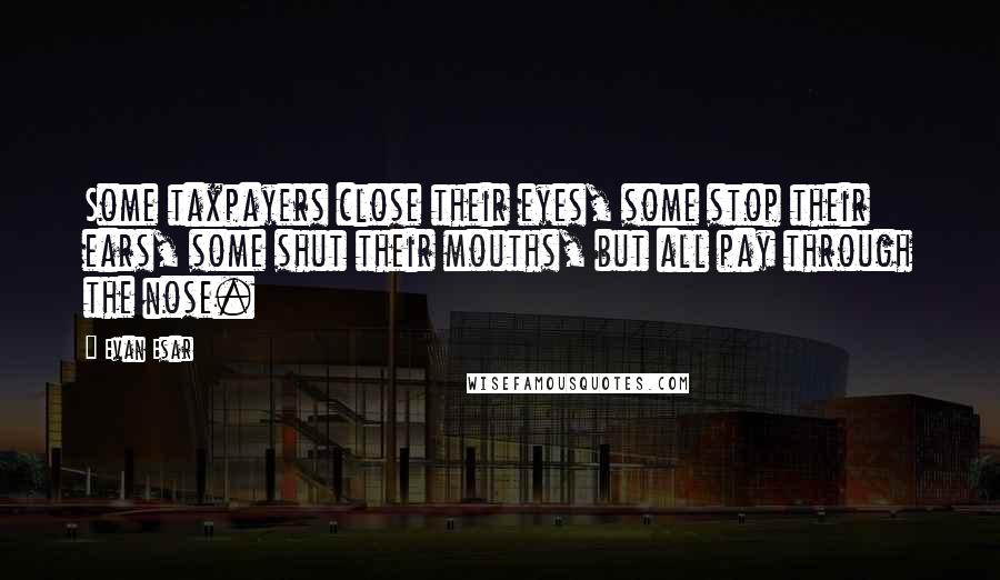 Evan Esar Quotes: Some taxpayers close their eyes, some stop their ears, some shut their mouths, but all pay through the nose.