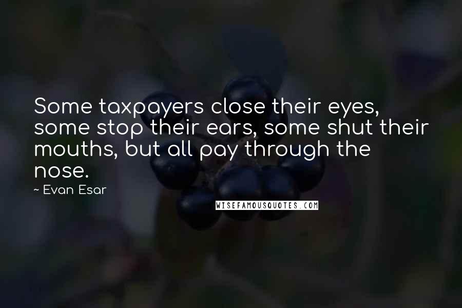 Evan Esar Quotes: Some taxpayers close their eyes, some stop their ears, some shut their mouths, but all pay through the nose.