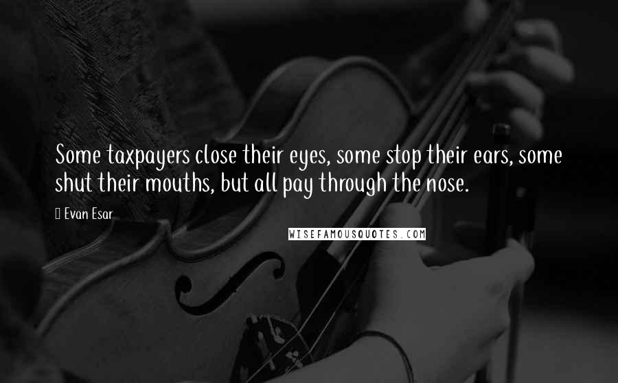 Evan Esar Quotes: Some taxpayers close their eyes, some stop their ears, some shut their mouths, but all pay through the nose.