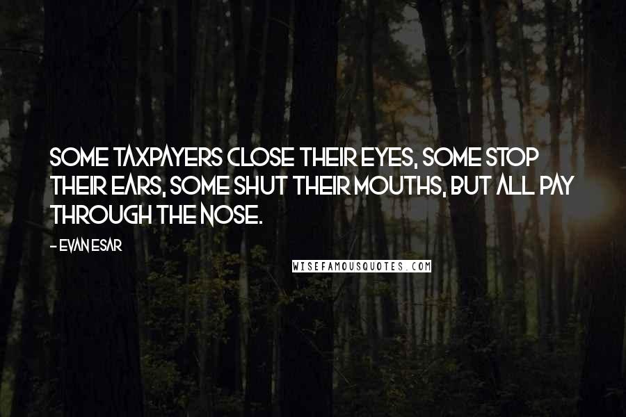 Evan Esar Quotes: Some taxpayers close their eyes, some stop their ears, some shut their mouths, but all pay through the nose.