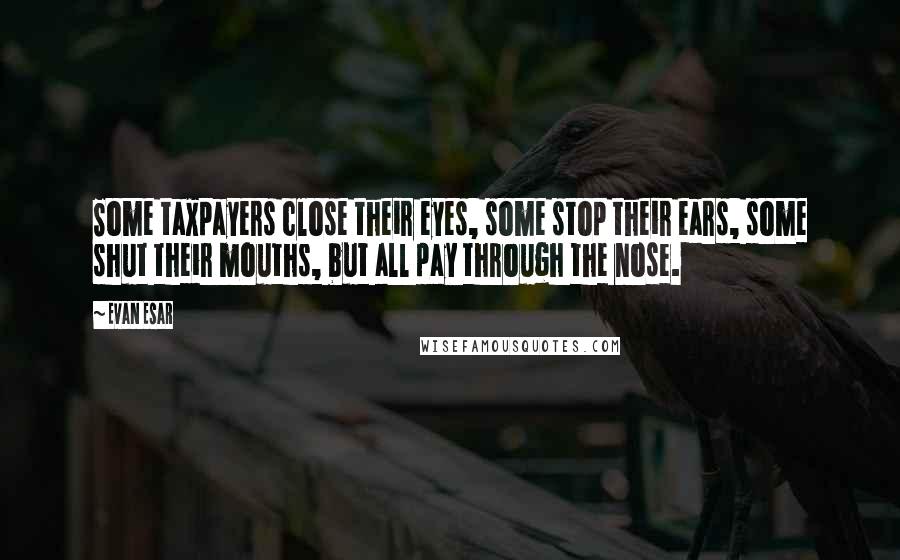 Evan Esar Quotes: Some taxpayers close their eyes, some stop their ears, some shut their mouths, but all pay through the nose.
