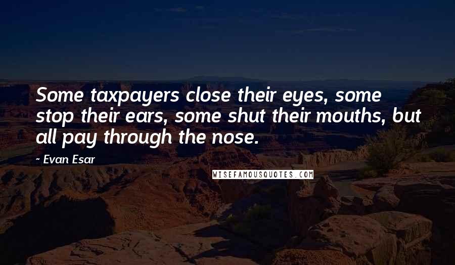 Evan Esar Quotes: Some taxpayers close their eyes, some stop their ears, some shut their mouths, but all pay through the nose.