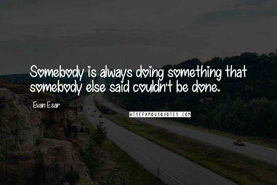 Evan Esar Quotes: Somebody is always doing something that somebody else said couldn't be done.