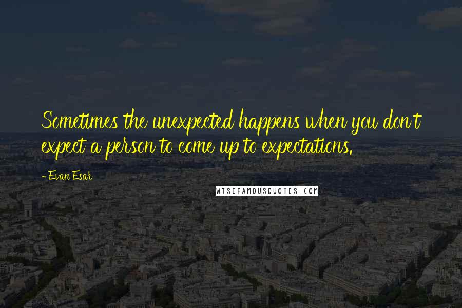 Evan Esar Quotes: Sometimes the unexpected happens when you don't expect a person to come up to expectations.