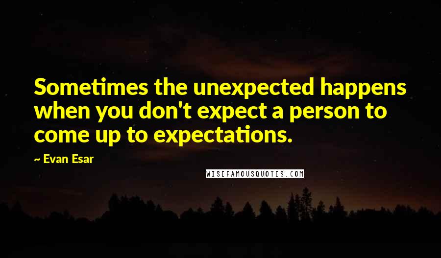 Evan Esar Quotes: Sometimes the unexpected happens when you don't expect a person to come up to expectations.