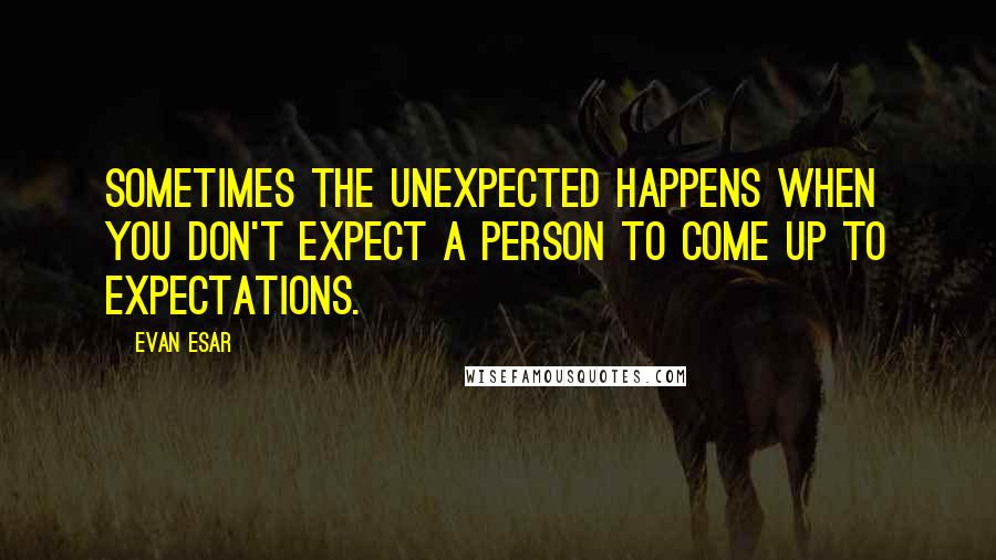 Evan Esar Quotes: Sometimes the unexpected happens when you don't expect a person to come up to expectations.