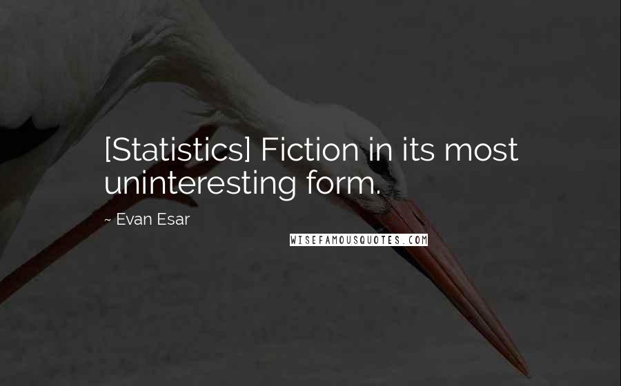 Evan Esar Quotes: [Statistics] Fiction in its most uninteresting form.