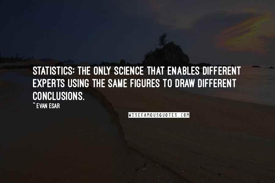 Evan Esar Quotes: Statistics: The only science that enables different experts using the same figures to draw different conclusions.