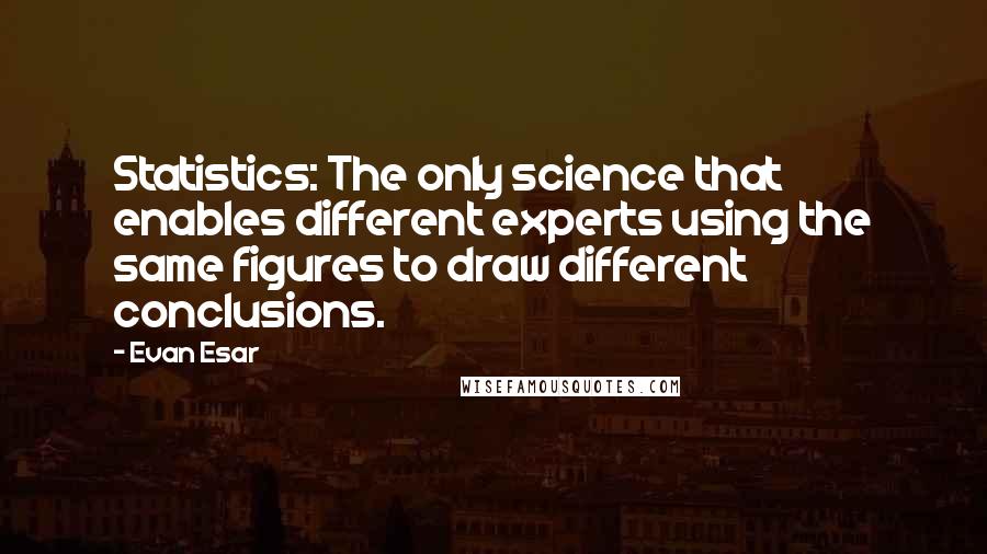 Evan Esar Quotes: Statistics: The only science that enables different experts using the same figures to draw different conclusions.