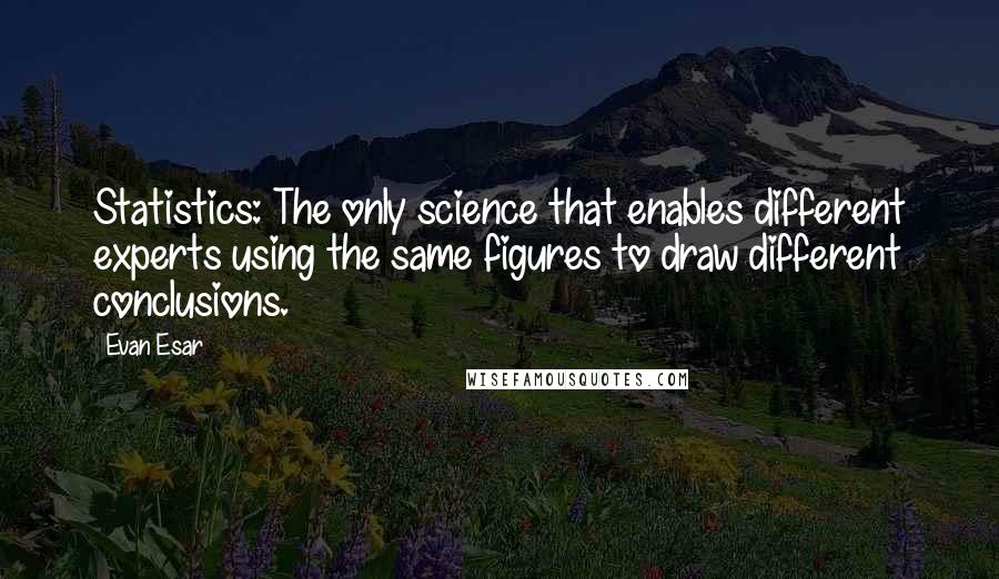 Evan Esar Quotes: Statistics: The only science that enables different experts using the same figures to draw different conclusions.