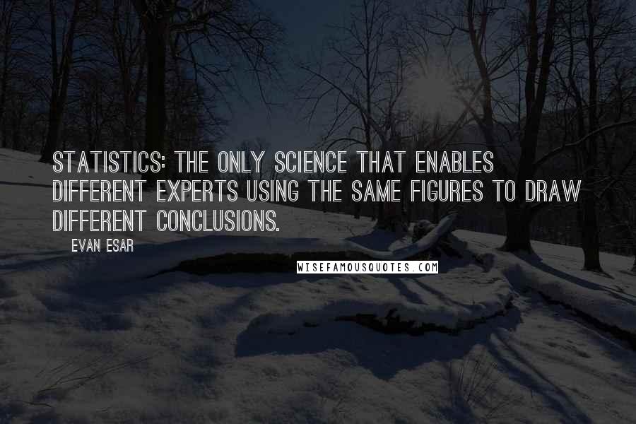 Evan Esar Quotes: Statistics: The only science that enables different experts using the same figures to draw different conclusions.