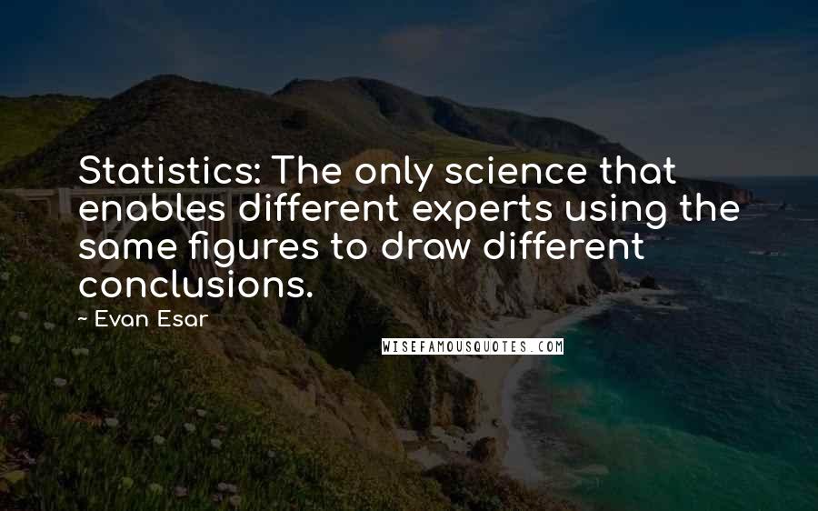 Evan Esar Quotes: Statistics: The only science that enables different experts using the same figures to draw different conclusions.