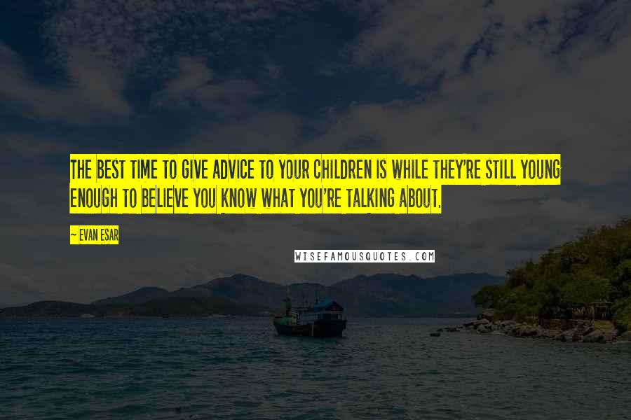 Evan Esar Quotes: The best time to give advice to your children is while they're still young enough to believe you know what you're talking about.