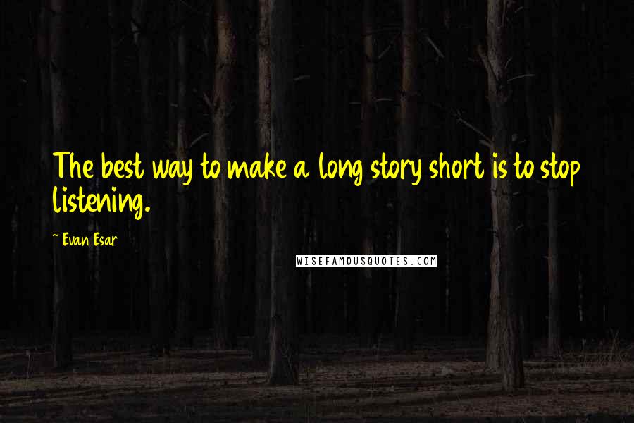 Evan Esar Quotes: The best way to make a long story short is to stop listening.
