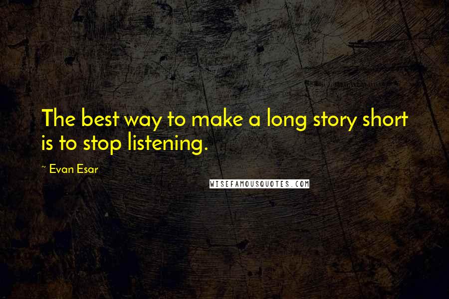 Evan Esar Quotes: The best way to make a long story short is to stop listening.