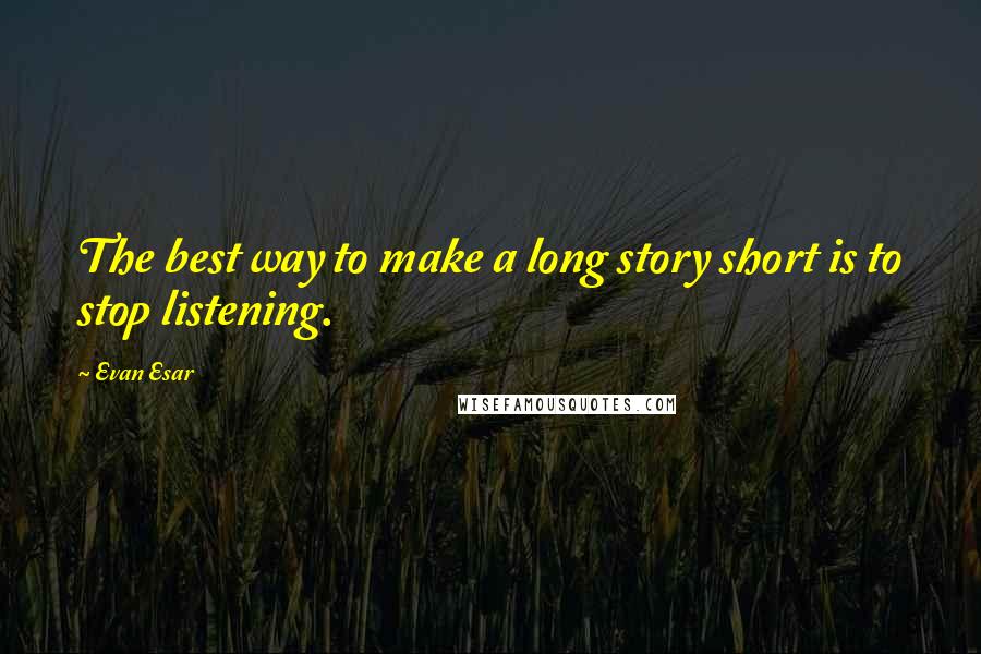 Evan Esar Quotes: The best way to make a long story short is to stop listening.