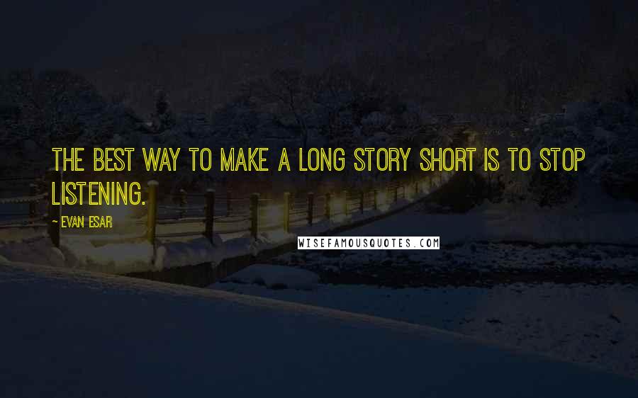 Evan Esar Quotes: The best way to make a long story short is to stop listening.