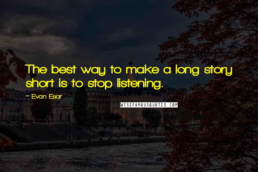 Evan Esar Quotes: The best way to make a long story short is to stop listening.