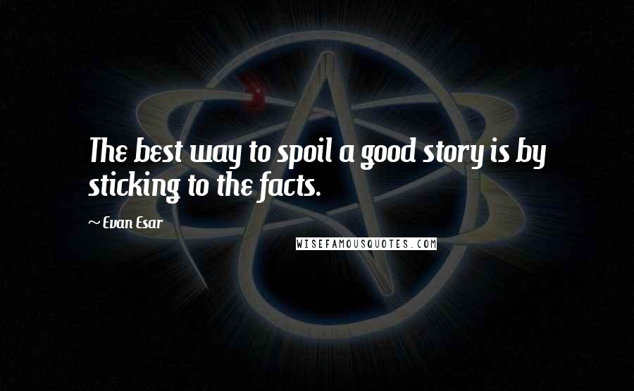 Evan Esar Quotes: The best way to spoil a good story is by sticking to the facts.