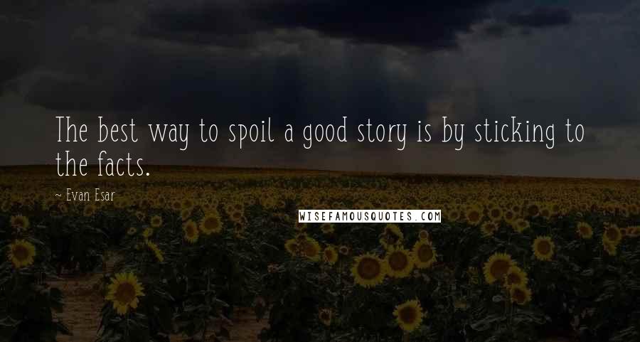 Evan Esar Quotes: The best way to spoil a good story is by sticking to the facts.