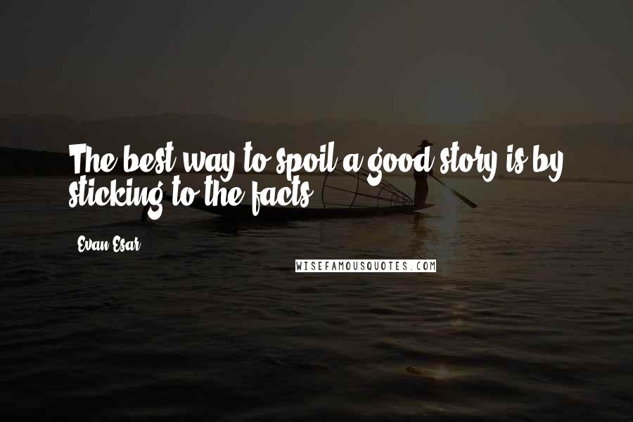 Evan Esar Quotes: The best way to spoil a good story is by sticking to the facts.