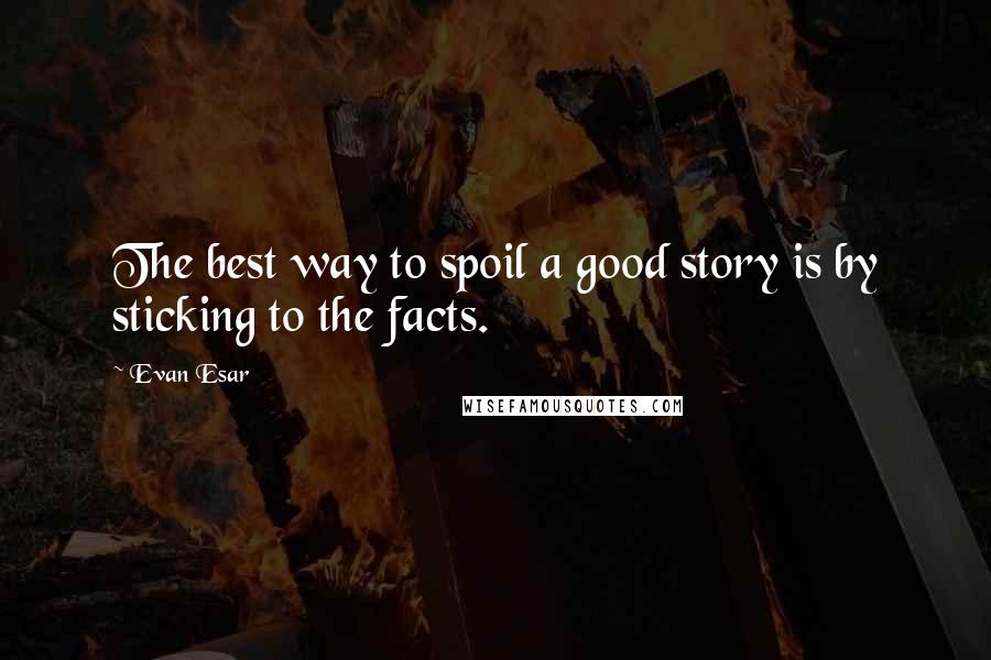 Evan Esar Quotes: The best way to spoil a good story is by sticking to the facts.