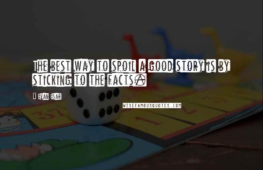 Evan Esar Quotes: The best way to spoil a good story is by sticking to the facts.