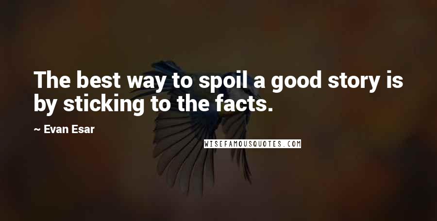 Evan Esar Quotes: The best way to spoil a good story is by sticking to the facts.