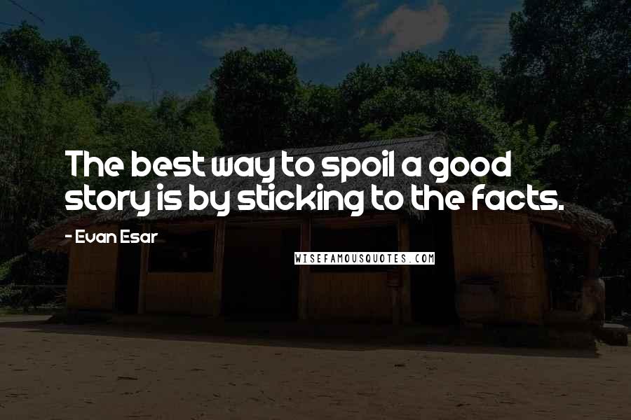 Evan Esar Quotes: The best way to spoil a good story is by sticking to the facts.
