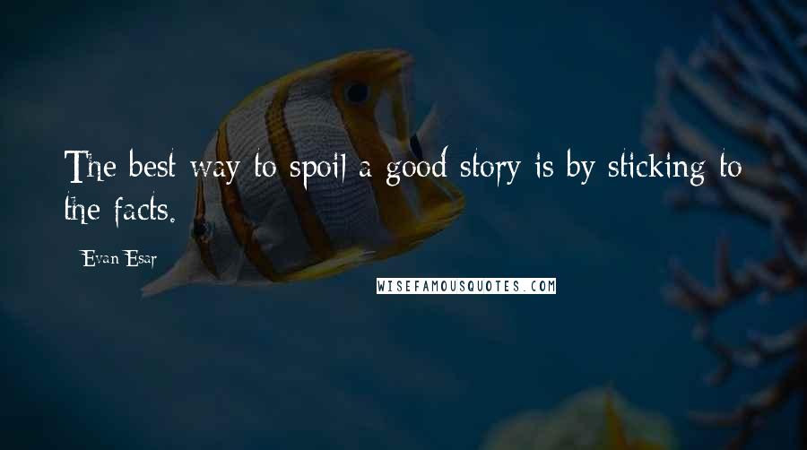 Evan Esar Quotes: The best way to spoil a good story is by sticking to the facts.