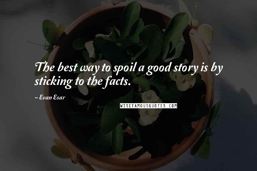 Evan Esar Quotes: The best way to spoil a good story is by sticking to the facts.