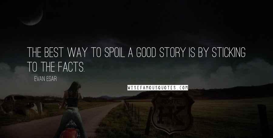 Evan Esar Quotes: The best way to spoil a good story is by sticking to the facts.