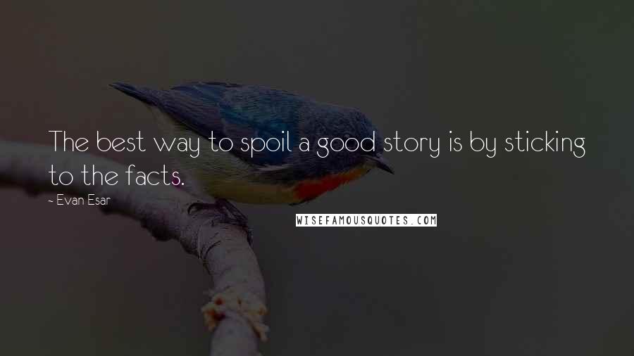 Evan Esar Quotes: The best way to spoil a good story is by sticking to the facts.